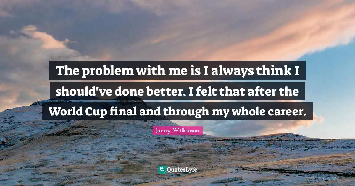 The problem with me is I always think I should've done better. I felt that after the World Cup final and through my whole career.