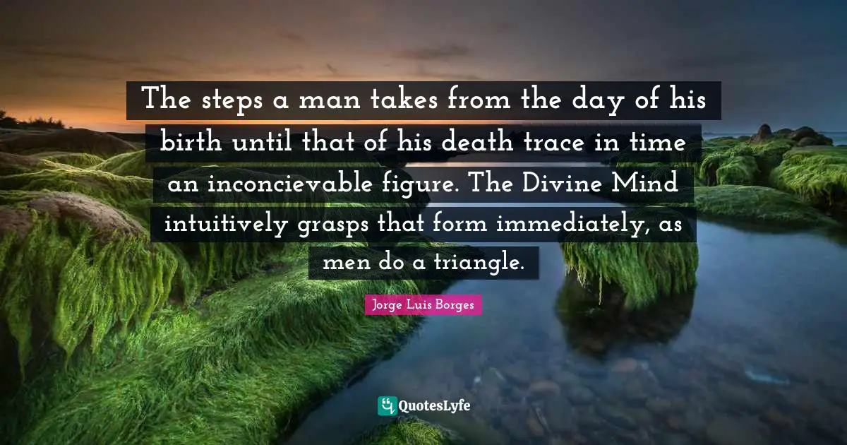 The steps a man takes from the day of his birth until that of his death trace in time an inconcievable figure. The Divine Mind intuitively grasps that form immediately, as men do a triangle.