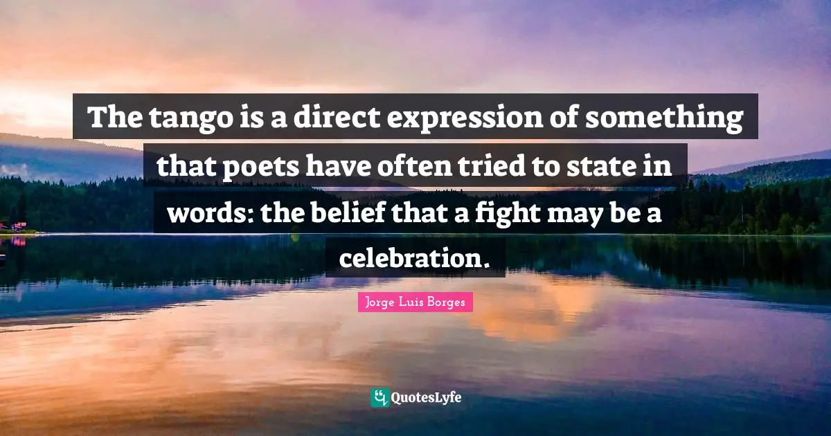 Celebration Quotes: "The tango is a direct expression of something that poets have often tried to state in words: the belief that a fight may be a celebration."