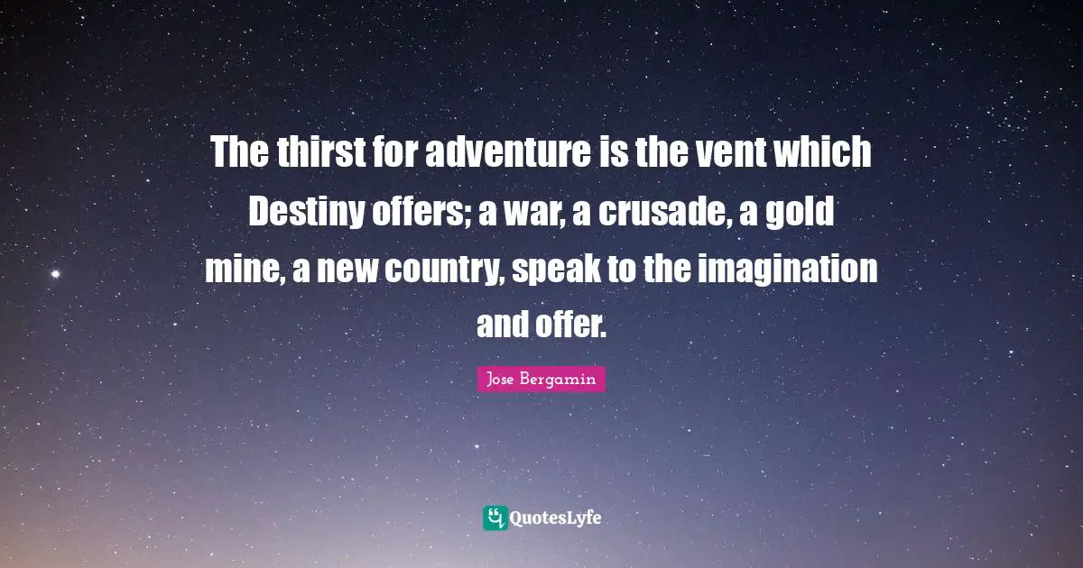 The thirst for adventure is the vent which Destiny offers; a war, a crusade, a gold mine, a new country, speak to the imagination and offer.