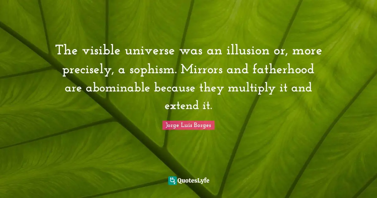 The visible universe was an illusion or, more precisely, a sophism. Mirrors and fatherhood are abominable because they multiply it and extend it.