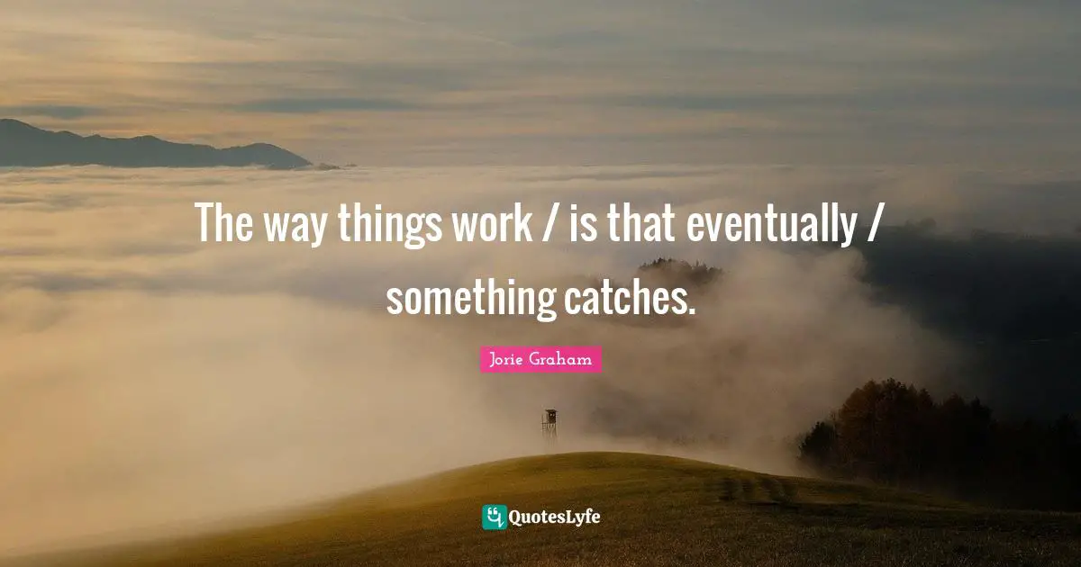 The way things work / is that eventually / something catches.