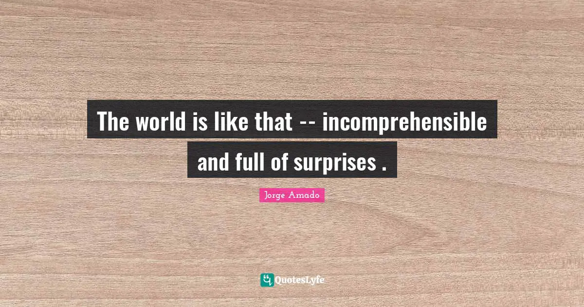 The world is like that -- incomprehensible and full of surprises .