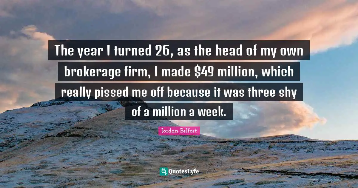 Jordan Belfort Quotes: "The year I turned 26, as the head of my own brokerage firm, I made $49 million, which really pissed me off because it was three shy of a million a week."