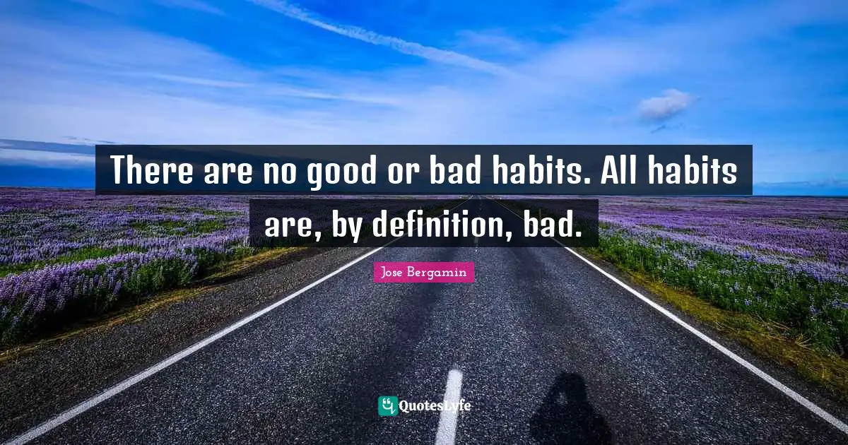 There are no good or bad habits. All habits are, by definition, bad.