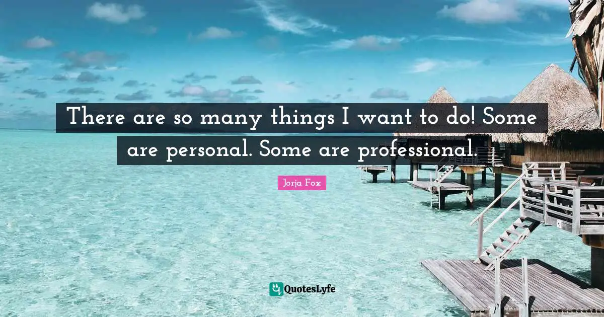 There are so many things I want to do! Some are personal. Some are professional.