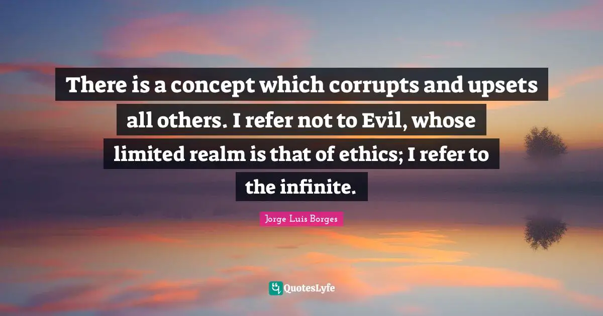There is a concept which corrupts and upsets all others. I refer not to Evil, whose limited realm is that of ethics; I refer to the infinite.