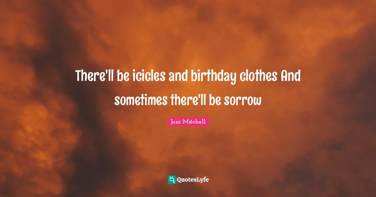 Joni Mitchell Quotes: "There'll be icicles and birthday clothes And sometimes there'll be sorrow"