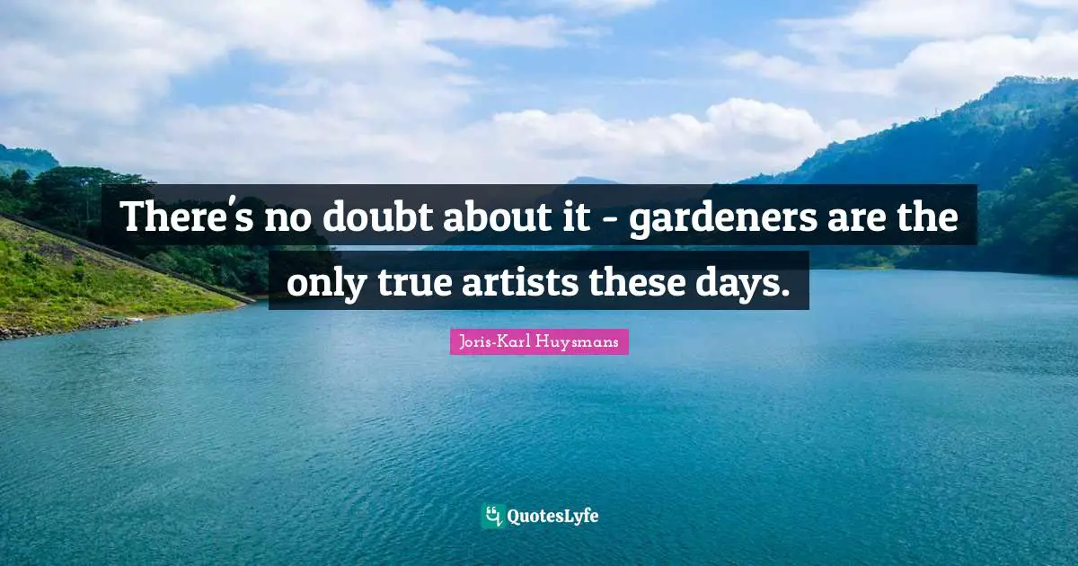 There's no doubt about it - gardeners are the only true artists these days.