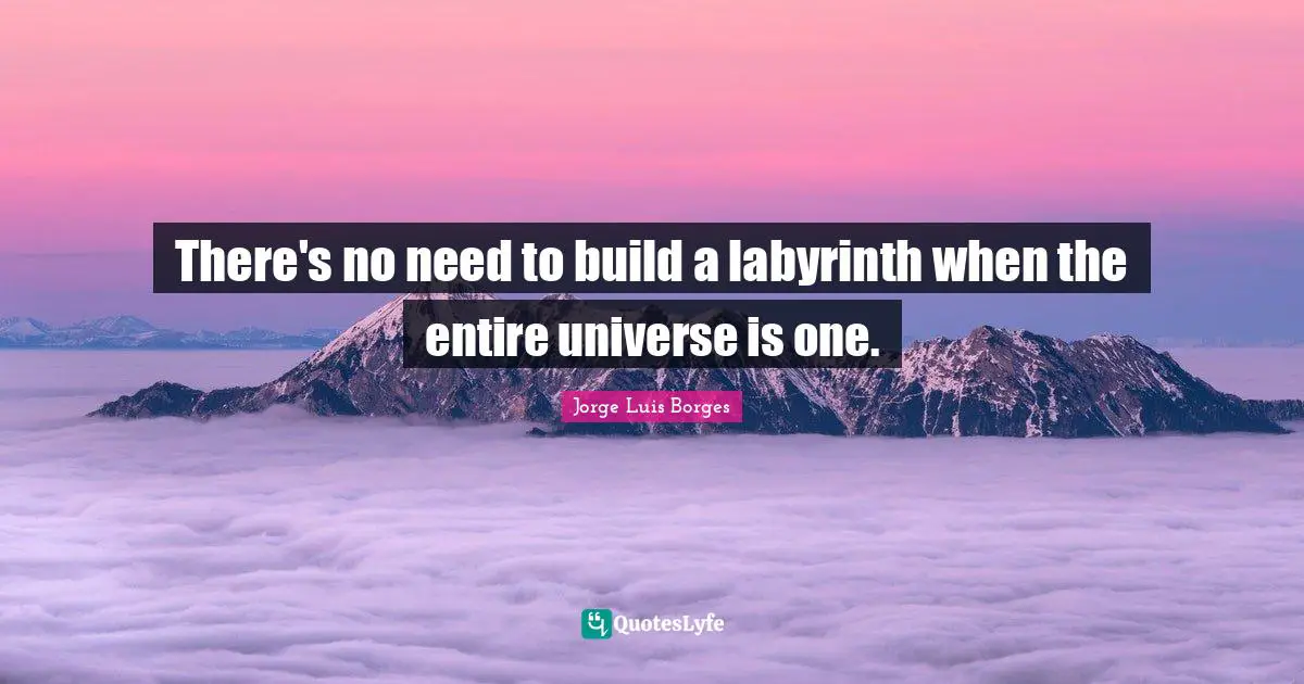There's no need to build a labyrinth when the entire universe is one.