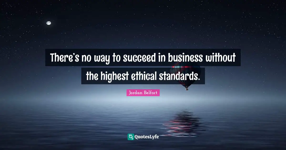 Jordan Belfort Quotes: "There’s no way to succeed in business without the highest ethical standards."