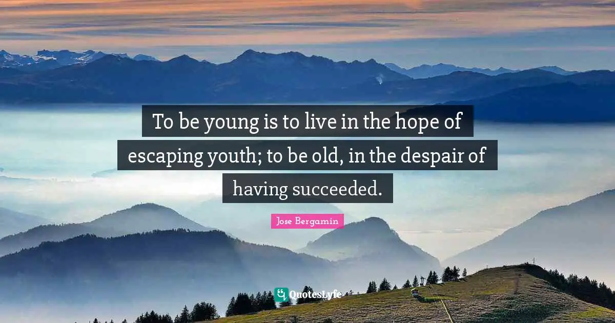 To be young is to live in the hope of escaping youth; to be old, in the despair of having succeeded.