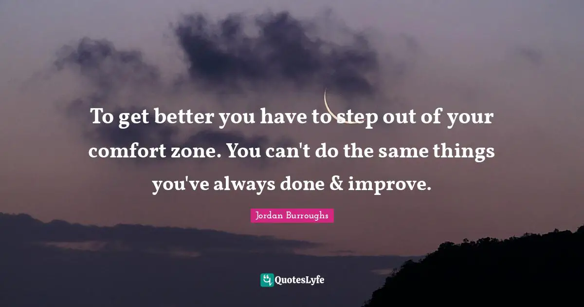 Better Quotes: "To get better you have to step out of your comfort zone. You can't do the same things you've always done & improve."