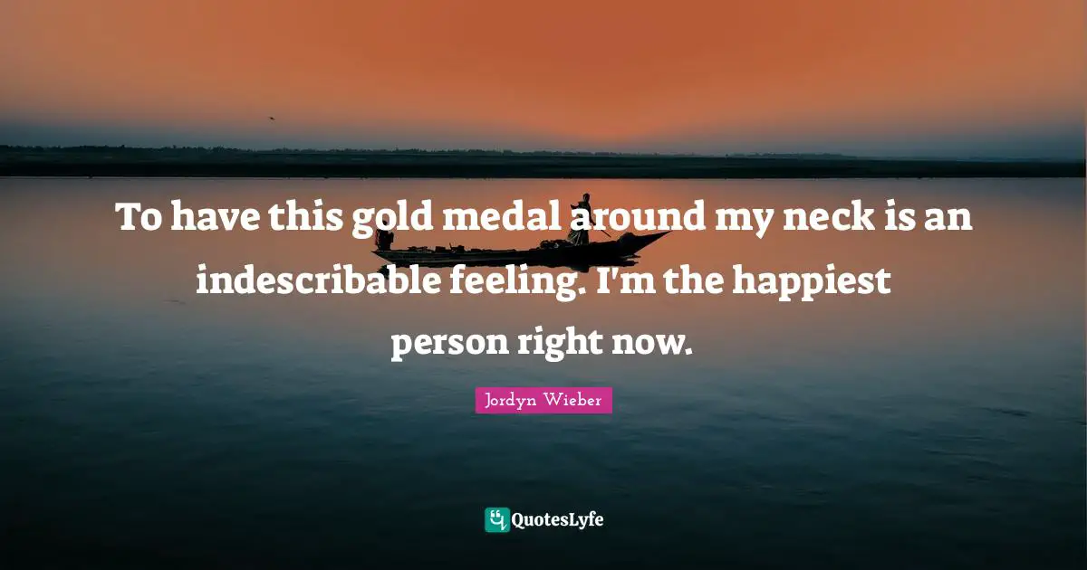 To have this gold medal around my neck is an indescribable feeling. I'm the happiest person right now.