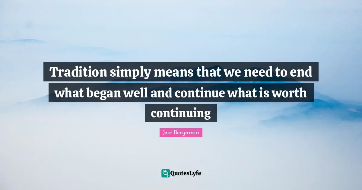 Tradition simply means that we need to end what began well and continue what is worth continuing