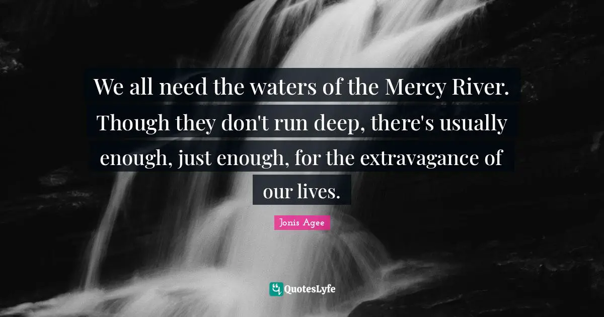 We all need the waters of the Mercy River. Though they don't run deep, there's usually enough, just enough, for the extravagance of our lives.