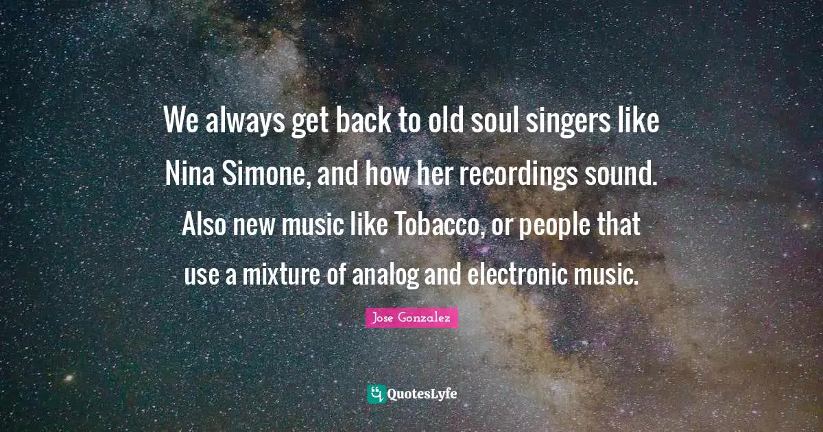 Old Soul Quotes: "We always get back to old soul singers like Nina Simone, and how her recordings sound. Also new music like Tobacco, or people that use a mixture of analog and electronic music."