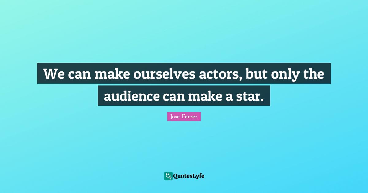 We can make ourselves actors, but only the audience can make a star.