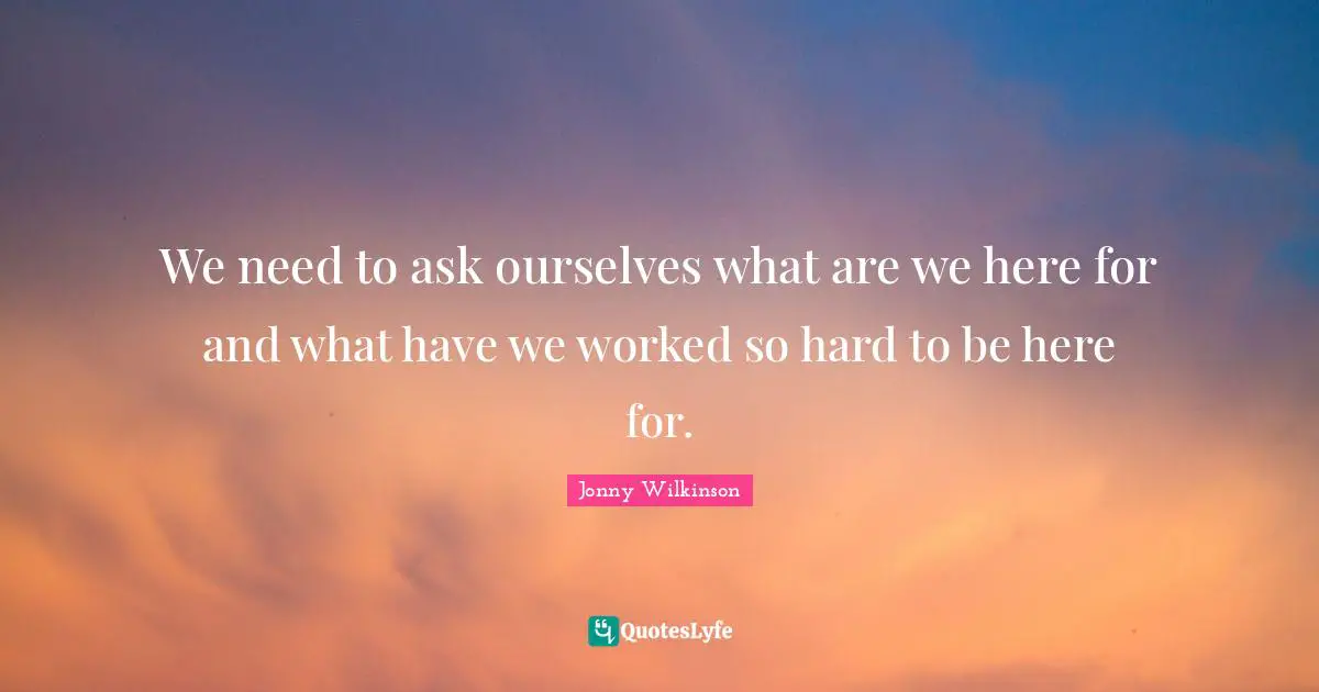 We need to ask ourselves what are we here for and what have we worked so hard to be here for.