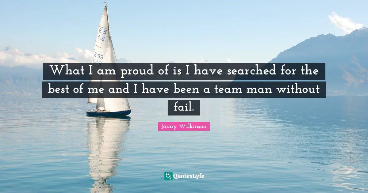 What I am proud of is I have searched for the best of me and I have been a team man without fail.