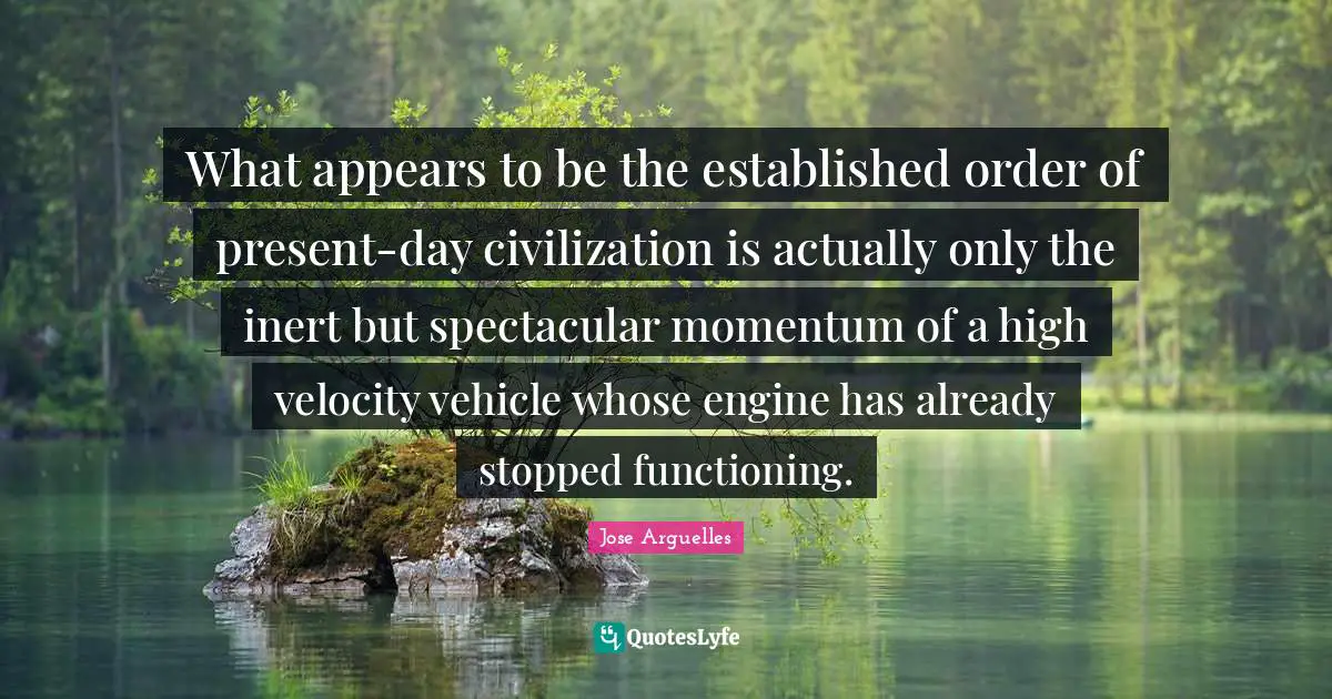 What appears to be the established order of present-day civilization is actually only the inert but spectacular momentum of a high velocity vehicle whose engine has already stopped functioning.