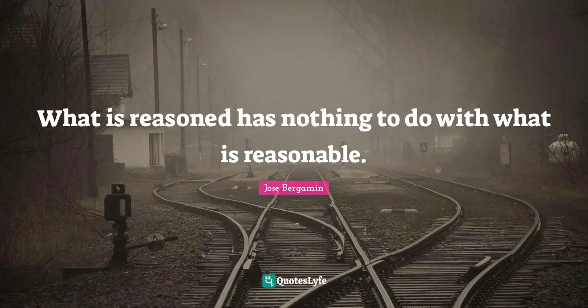 What is reasoned has nothing to do with what is reasonable.