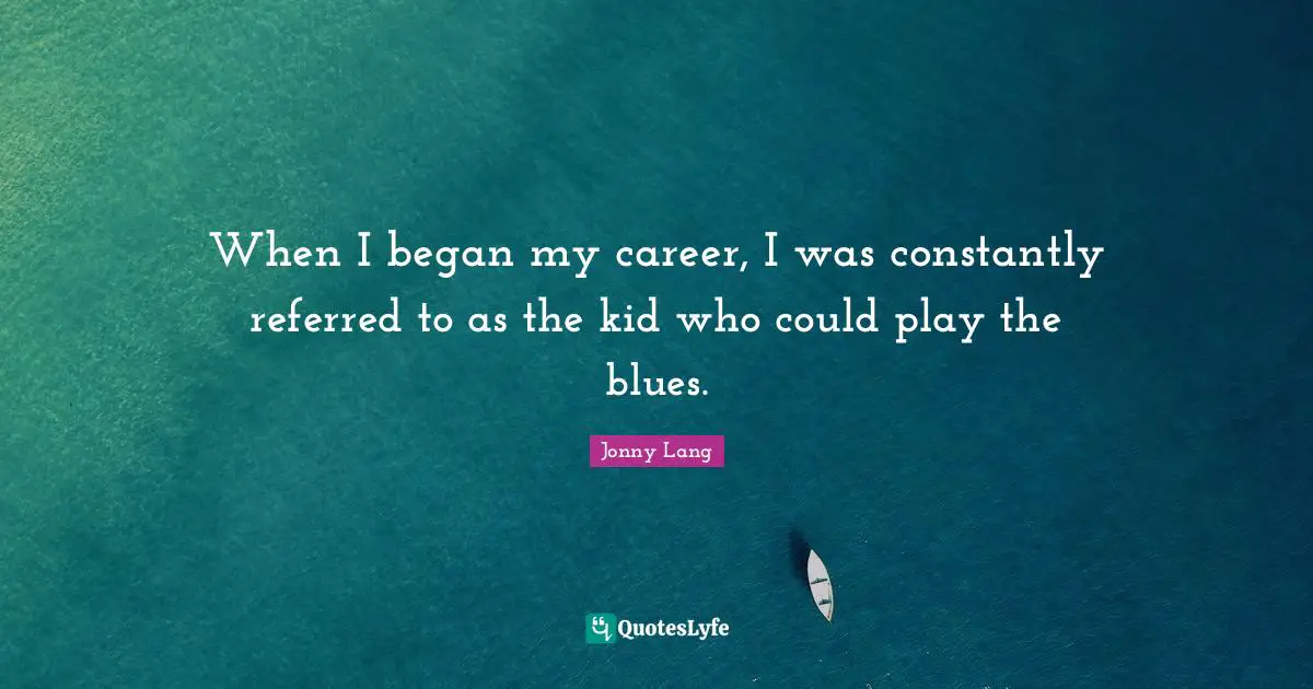Jonny Lang Quotes: "When I began my career, I was constantly referred to as the kid who could play the blues."