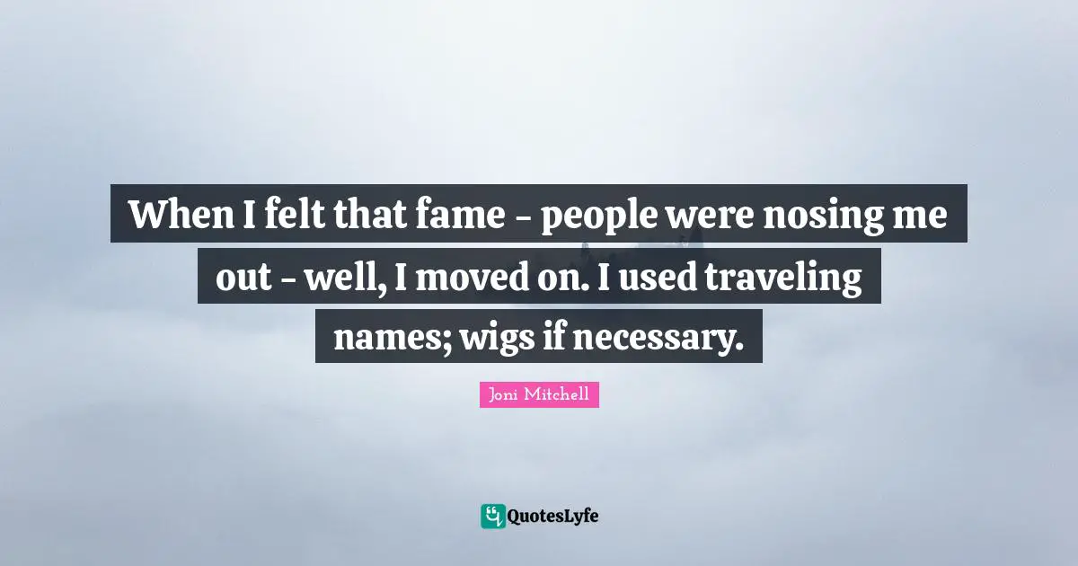 When I felt that fame - people were nosing me out - well, I moved on. I used traveling names; wigs if necessary.