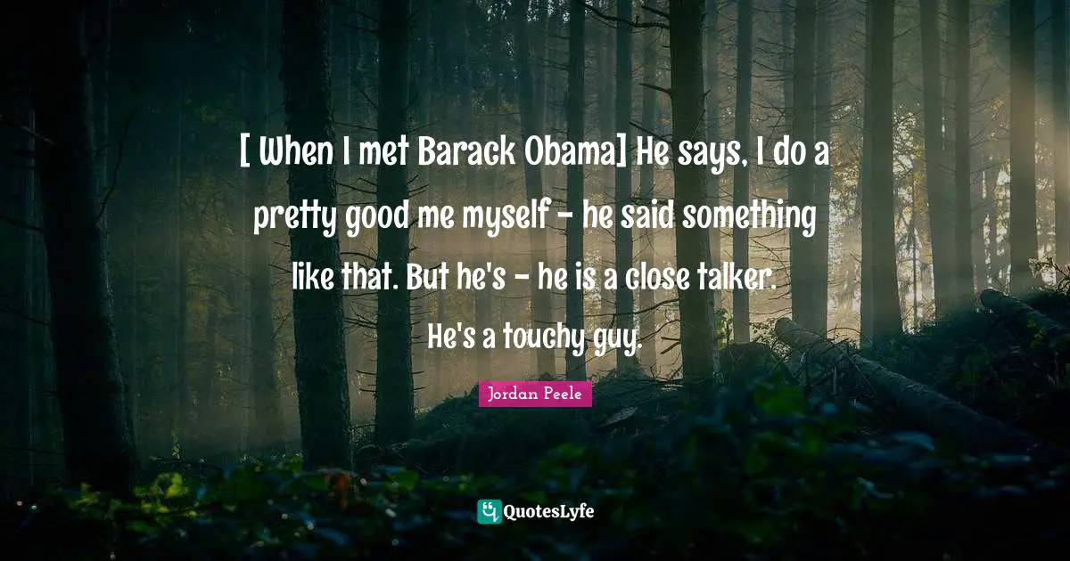 [ When I met Barack Obama] He says, I do a pretty good me myself - he said something like that. But he's - he is a close talker. He's a touchy guy.