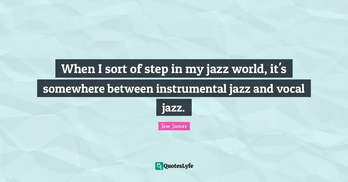 When I sort of step in my jazz world, it's somewhere between instrumental jazz and vocal jazz.