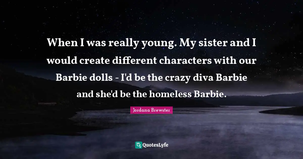 Barbie Quotes: "When I was really young. My sister and I would create different characters with our Barbie dolls - I'd be the crazy diva Barbie and she'd be the homeless Barbie."