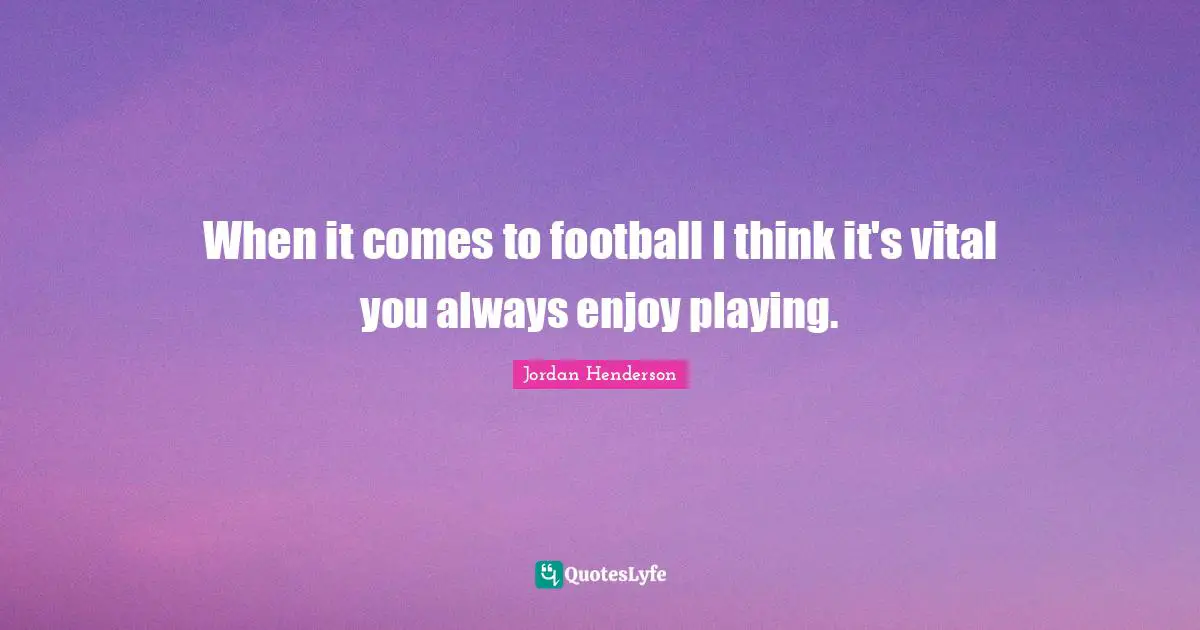 When it comes to football I think it's vital you always enjoy playing.