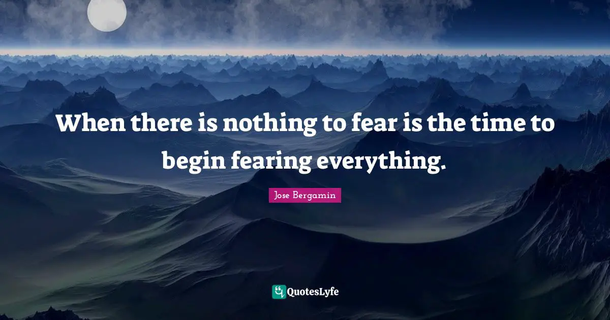 When there is nothing to fear is the time to begin fearing everything.