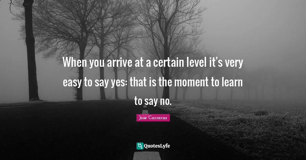 When you arrive at a certain level it's very easy to say yes: that is the moment to learn to say no.