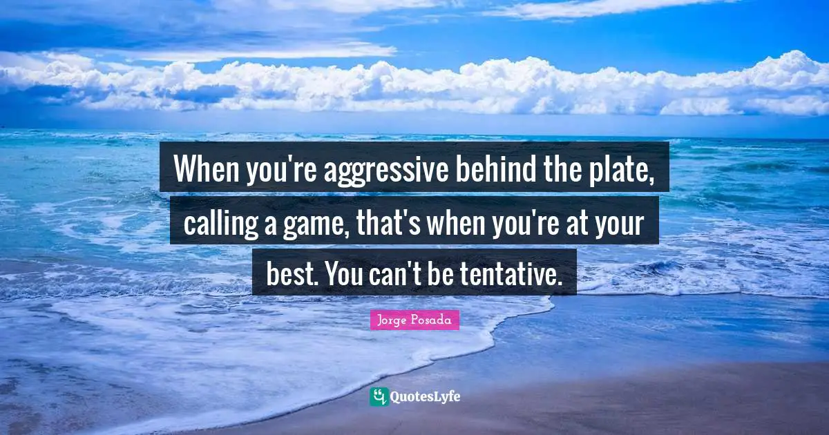 Plates Quotes: "When you're aggressive behind the plate, calling a game, that's when you're at your best. You can't be tentative."