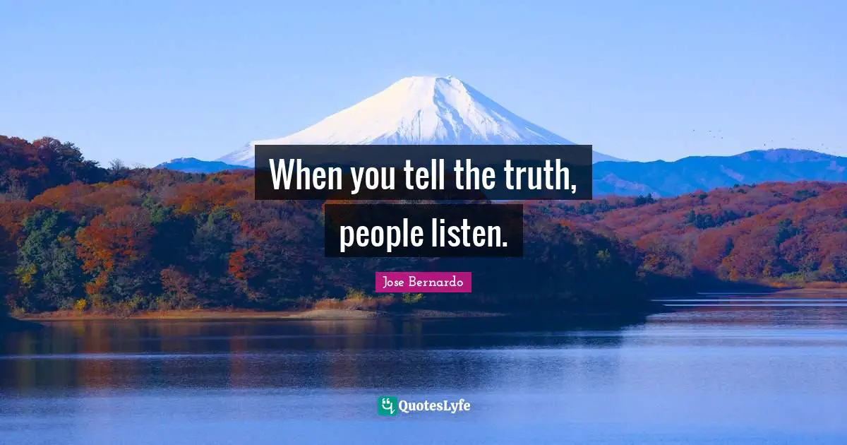 When you tell the truth, people listen.