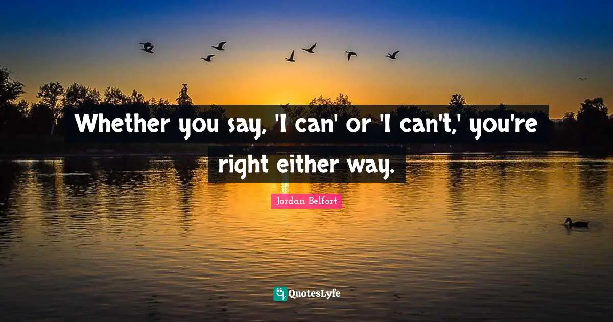 Jordan Belfort Quotes: "Whether you say, 'I can' or 'I can't,' you're right either way."