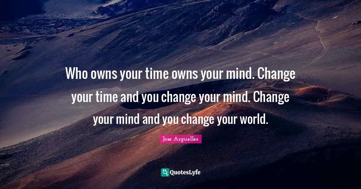 Who owns your time owns your mind. Change your time and you change your mind. Change your mind and you change your world.