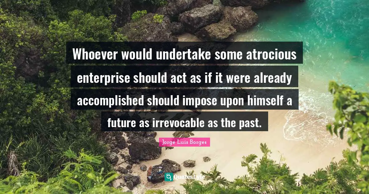Whoever would undertake some atrocious enterprise should act as if it were already accomplished should impose upon himself a future as irrevocable as the past.