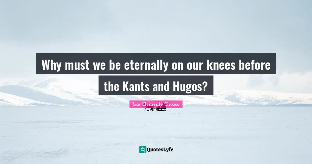 Why must we be eternally on our knees before the Kants and Hugos?