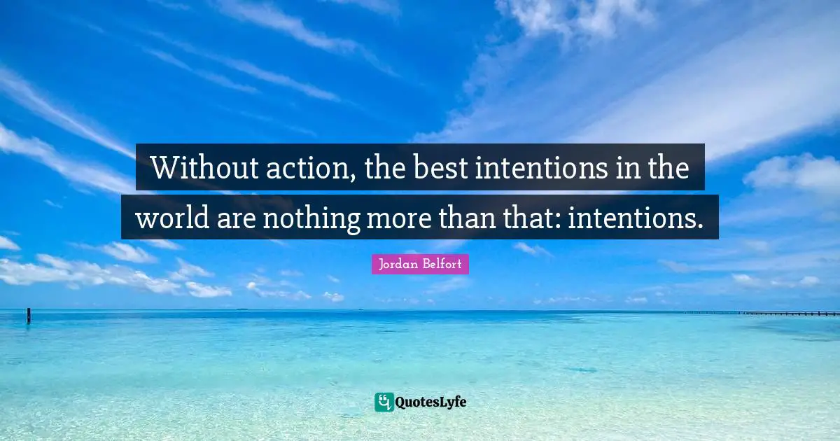 Jordan Belfort Quotes: "Without action, the best intentions in the world are nothing more than that: intentions."