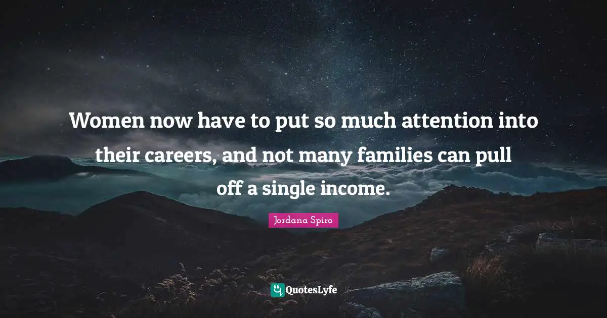 Women now have to put so much attention into their careers, and not many families can pull off a single income.