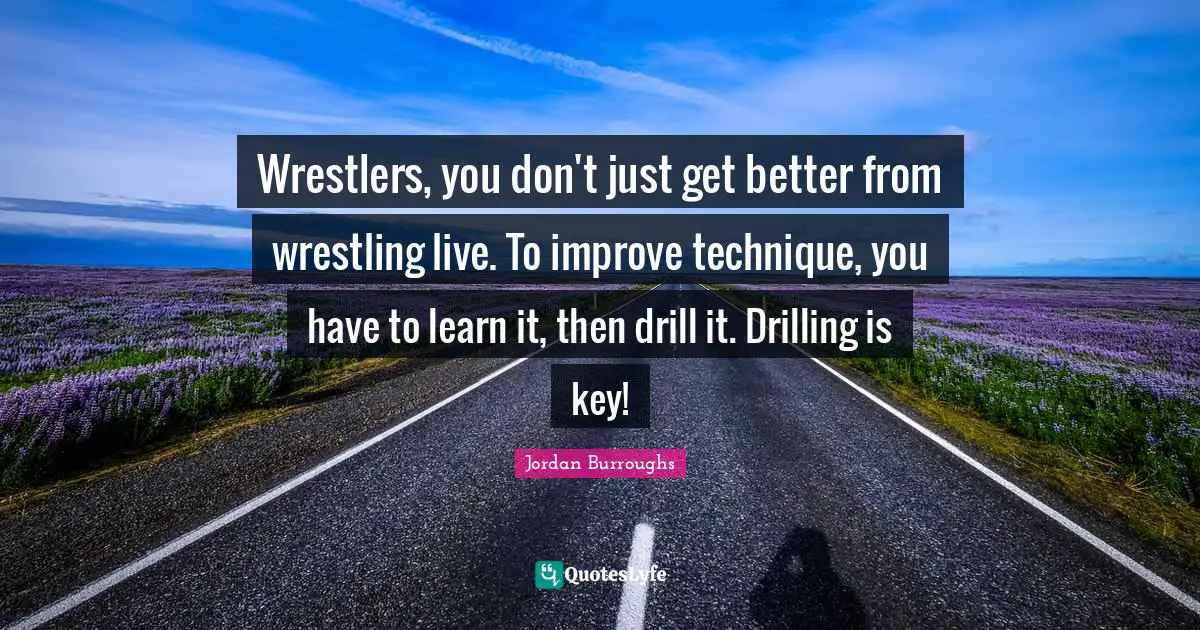Better Quotes: "Wrestlers, you don't just get better from wrestling live. To improve technique, you have to learn it, then drill it. Drilling is key!"