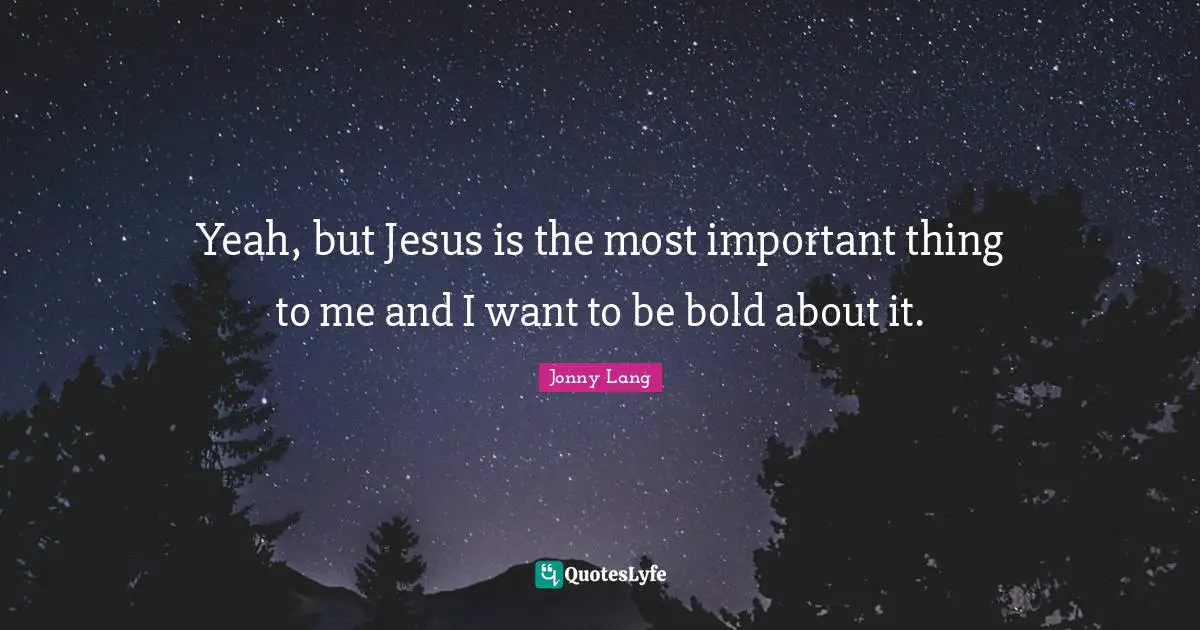 Jonny Lang Quotes: "Yeah, but Jesus is the most important thing to me and I want to be bold about it."