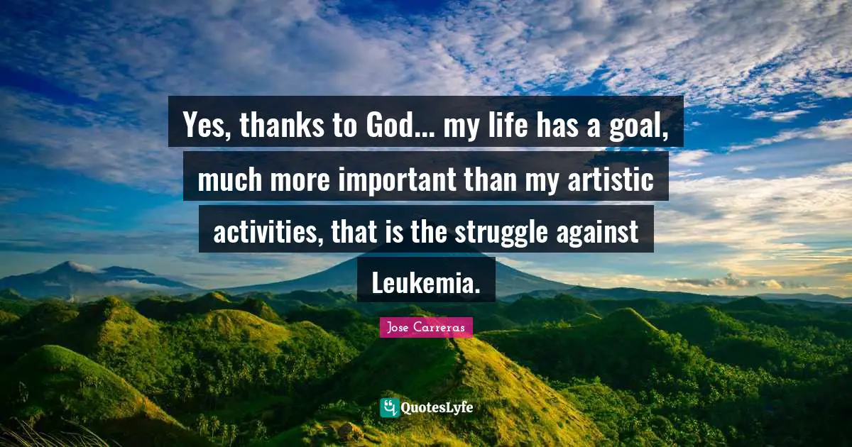 Leukemia Quotes: "Yes, thanks to God... my life has a goal, much more important than my artistic activities, that is the struggle against Leukemia."