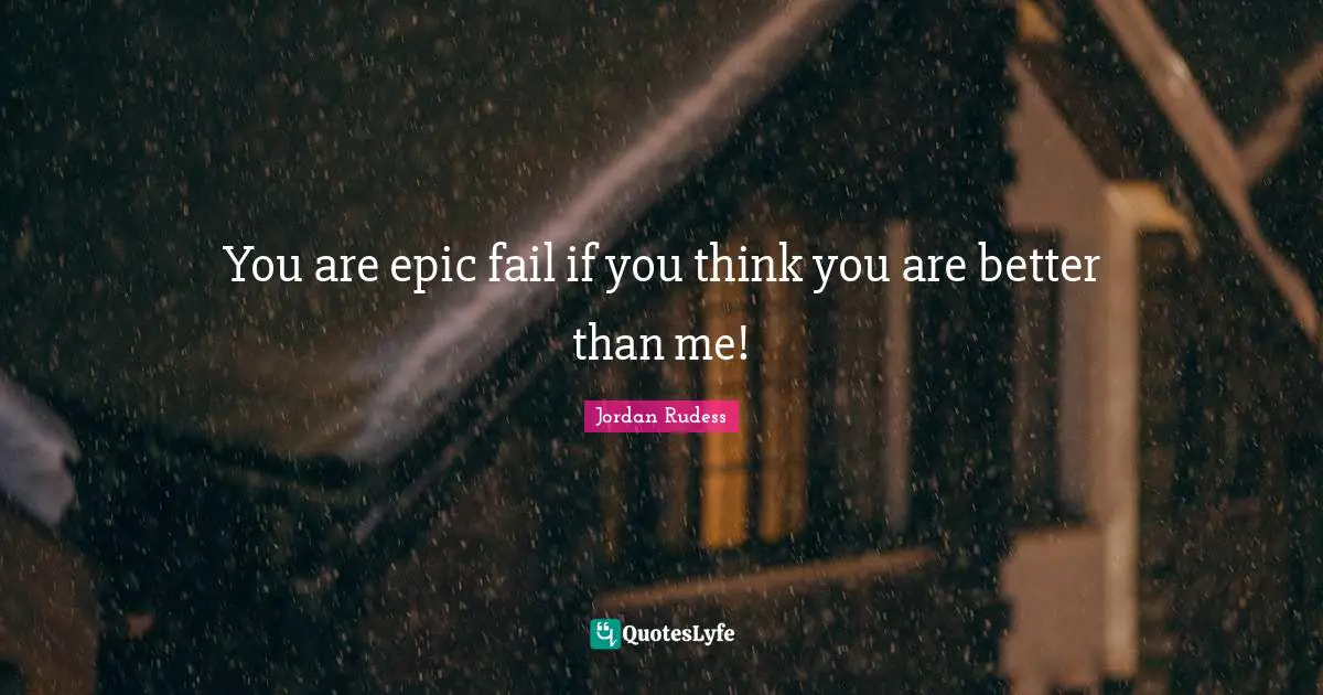 You are epic fail if you think you are better than me!
