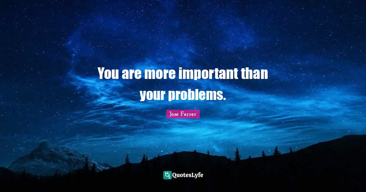 You are more important than your problems.
