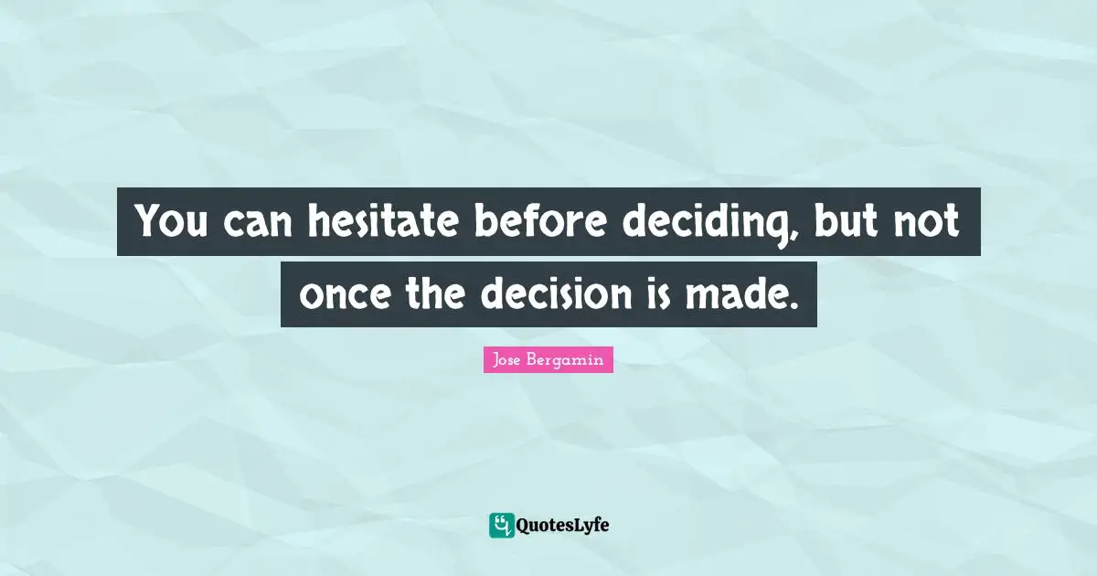 You can hesitate before deciding, but not once the decision is made.