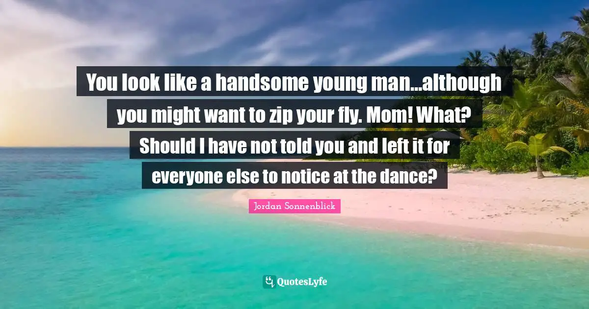 You look like a handsome young man…although you might want to zip your fly. Mom! What? Should I have not told you and left it for everyone else to notice at the dance?