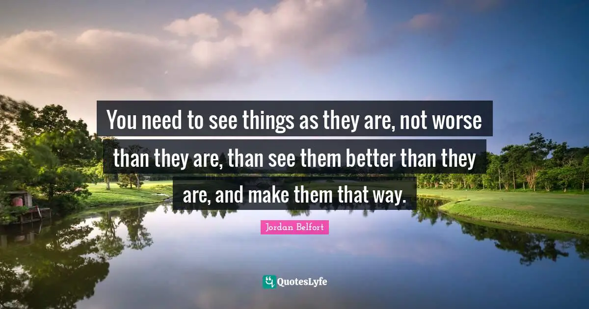Jordan Belfort Quotes: "You need to see things as they are, not worse than they are, than see them better than they are, and make them that way."